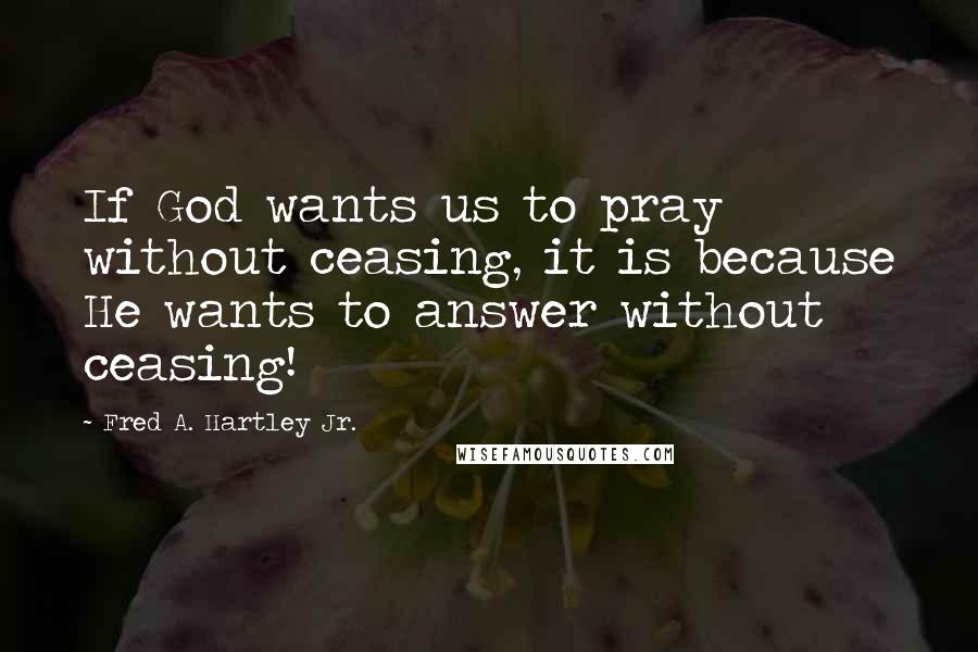 Fred A. Hartley Jr. Quotes: If God wants us to pray without ceasing, it is because He wants to answer without ceasing!
