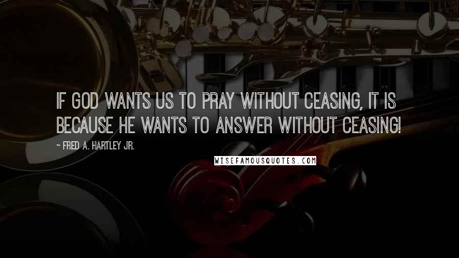 Fred A. Hartley Jr. Quotes: If God wants us to pray without ceasing, it is because He wants to answer without ceasing!