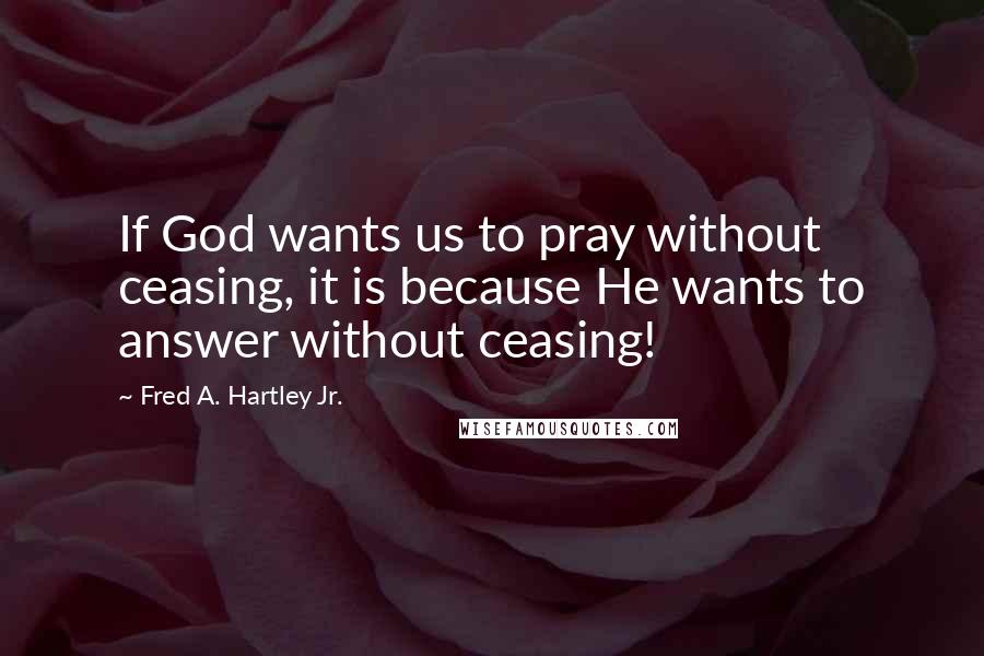 Fred A. Hartley Jr. Quotes: If God wants us to pray without ceasing, it is because He wants to answer without ceasing!