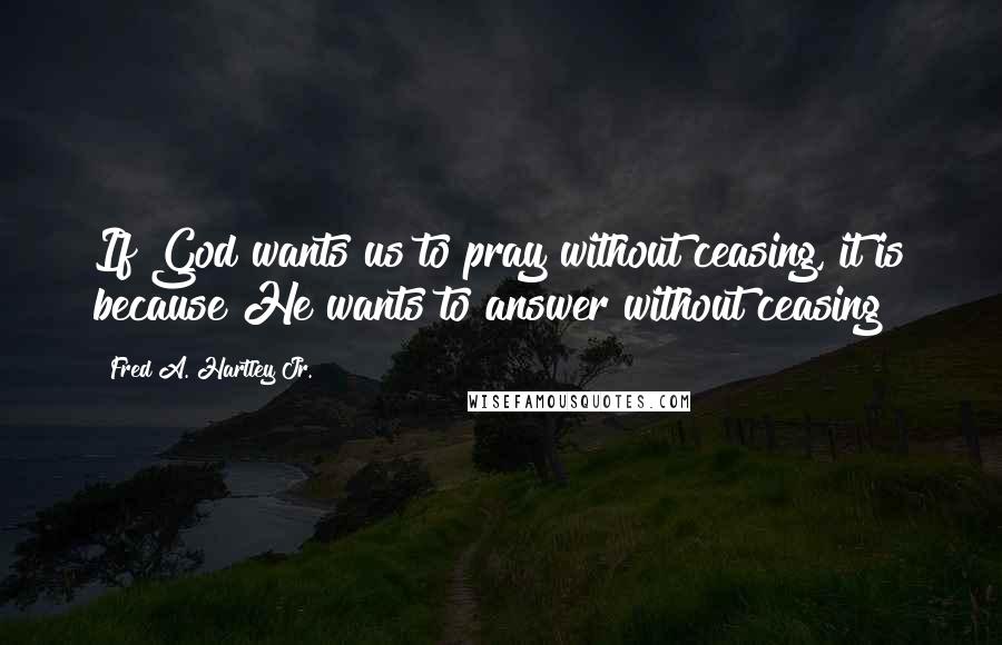 Fred A. Hartley Jr. Quotes: If God wants us to pray without ceasing, it is because He wants to answer without ceasing!