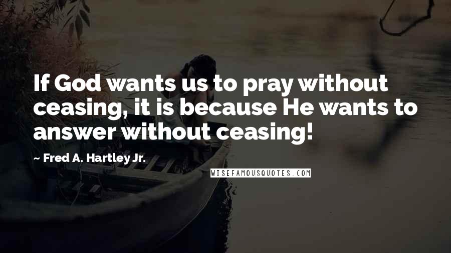 Fred A. Hartley Jr. Quotes: If God wants us to pray without ceasing, it is because He wants to answer without ceasing!