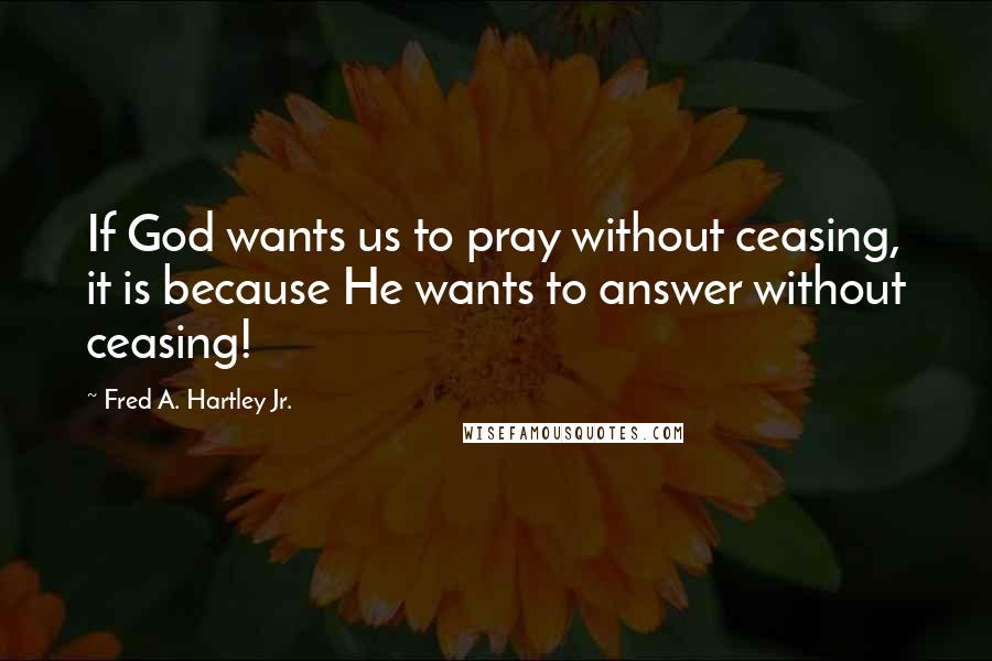 Fred A. Hartley Jr. Quotes: If God wants us to pray without ceasing, it is because He wants to answer without ceasing!