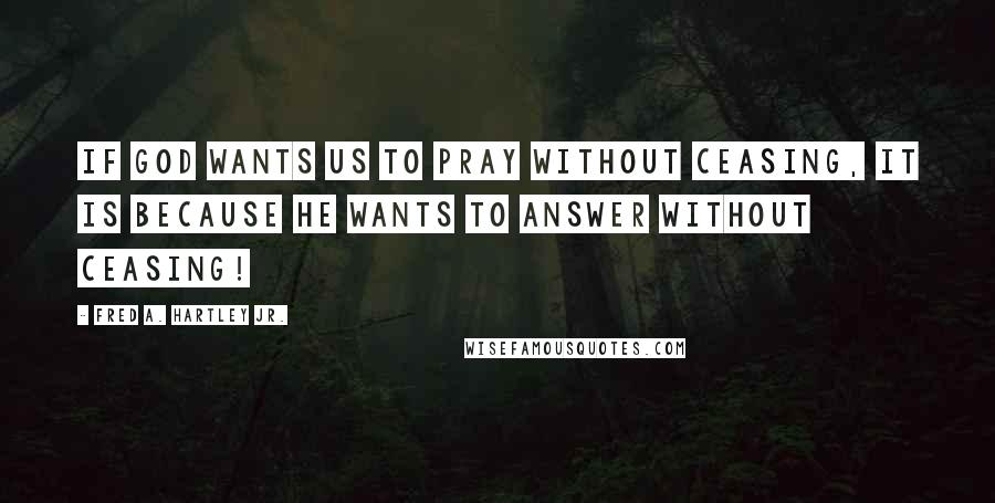 Fred A. Hartley Jr. Quotes: If God wants us to pray without ceasing, it is because He wants to answer without ceasing!
