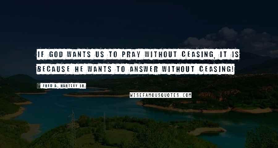 Fred A. Hartley Jr. Quotes: If God wants us to pray without ceasing, it is because He wants to answer without ceasing!