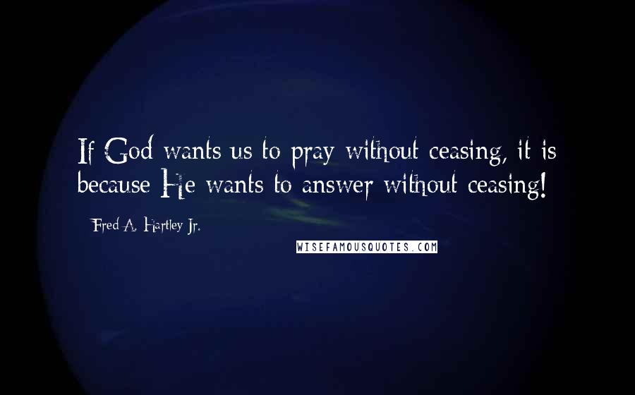 Fred A. Hartley Jr. Quotes: If God wants us to pray without ceasing, it is because He wants to answer without ceasing!