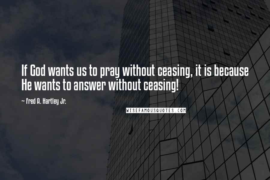 Fred A. Hartley Jr. Quotes: If God wants us to pray without ceasing, it is because He wants to answer without ceasing!