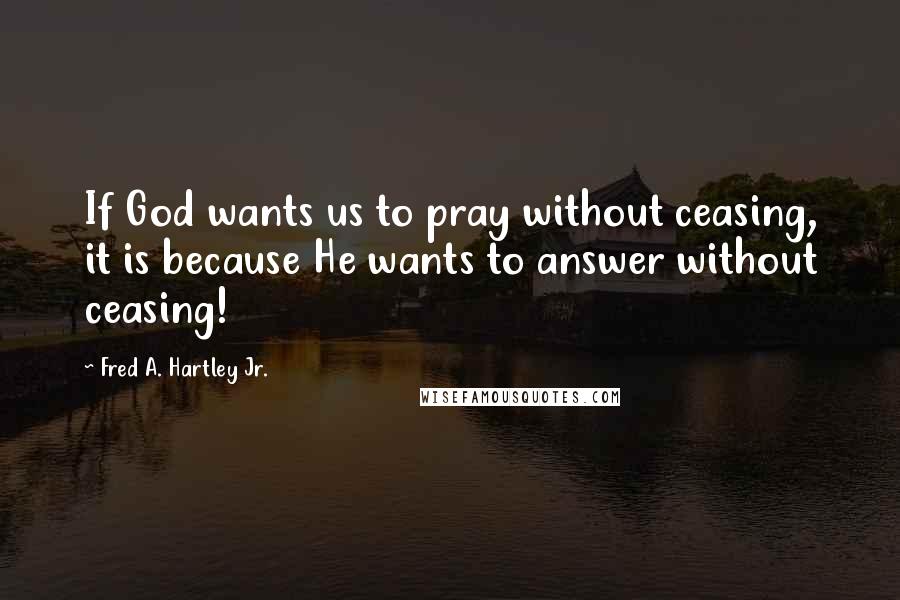 Fred A. Hartley Jr. Quotes: If God wants us to pray without ceasing, it is because He wants to answer without ceasing!