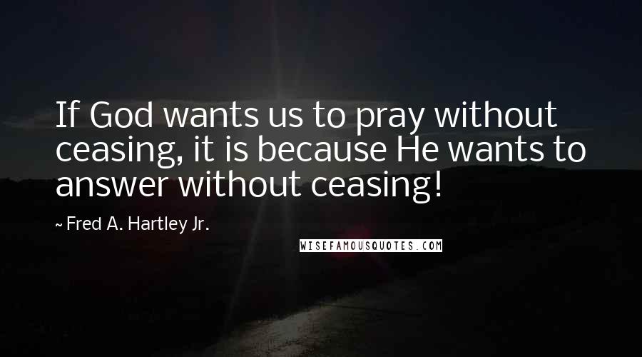 Fred A. Hartley Jr. Quotes: If God wants us to pray without ceasing, it is because He wants to answer without ceasing!