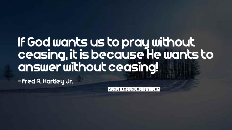 Fred A. Hartley Jr. Quotes: If God wants us to pray without ceasing, it is because He wants to answer without ceasing!