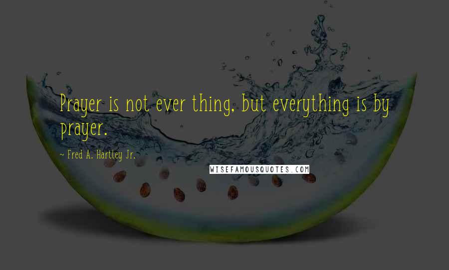 Fred A. Hartley Jr. Quotes: Prayer is not ever thing, but everything is by prayer.