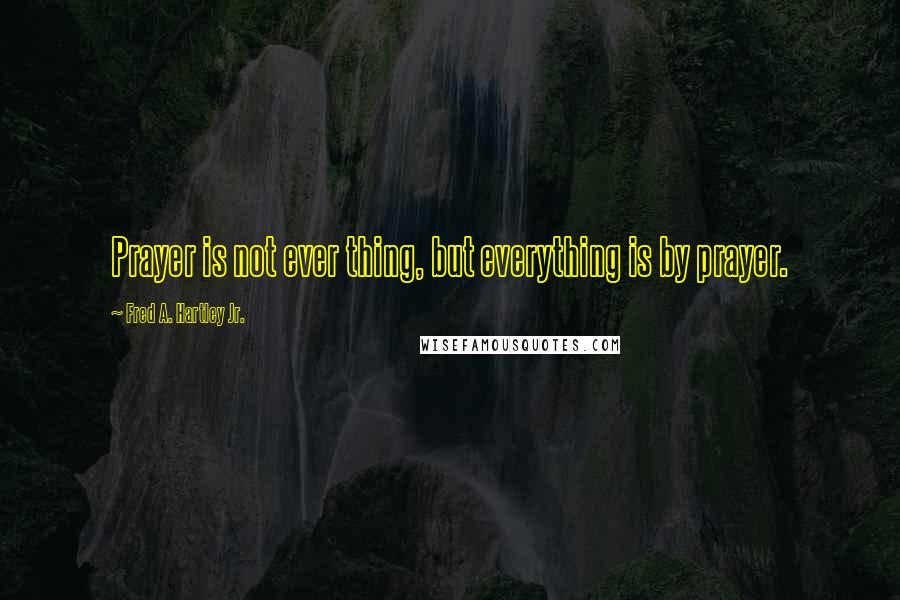 Fred A. Hartley Jr. Quotes: Prayer is not ever thing, but everything is by prayer.