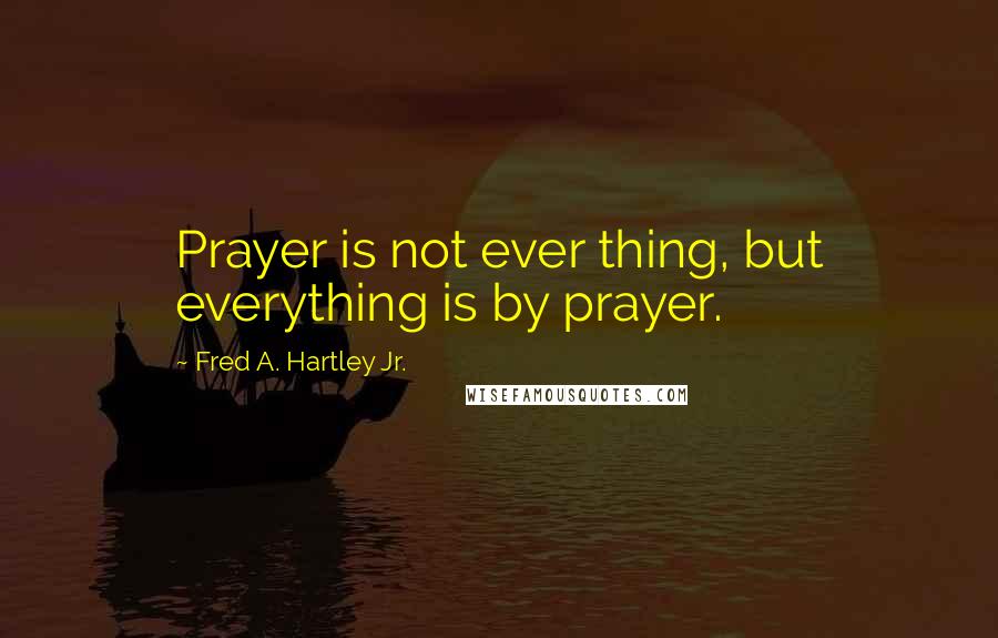 Fred A. Hartley Jr. Quotes: Prayer is not ever thing, but everything is by prayer.