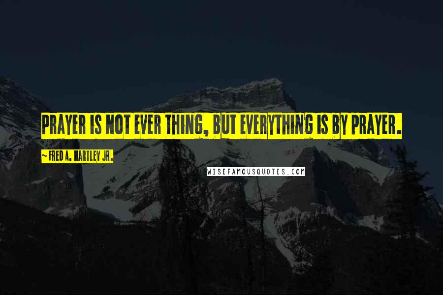 Fred A. Hartley Jr. Quotes: Prayer is not ever thing, but everything is by prayer.
