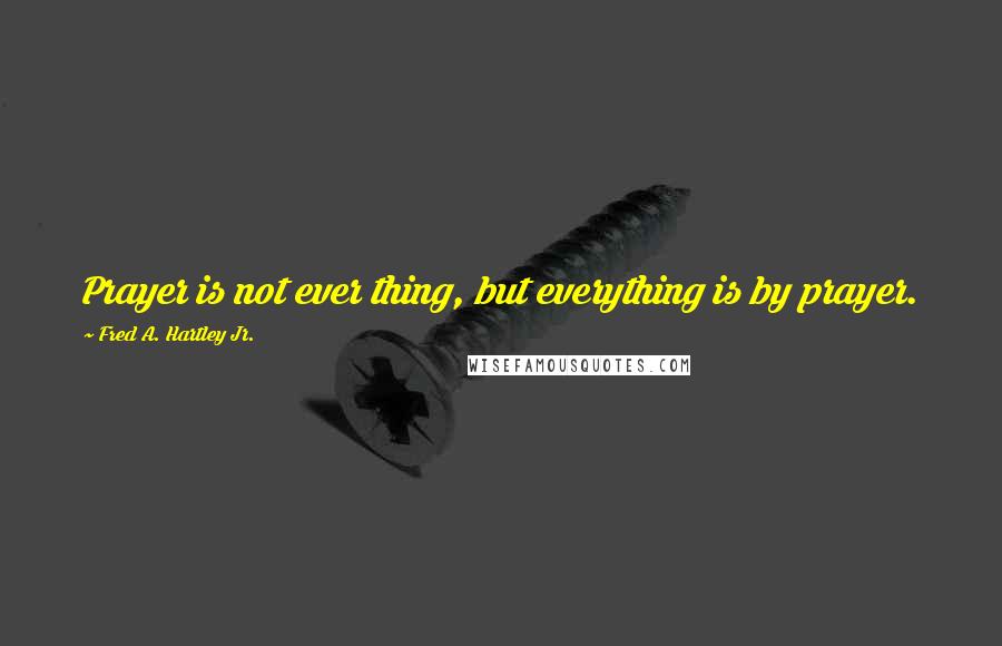 Fred A. Hartley Jr. Quotes: Prayer is not ever thing, but everything is by prayer.