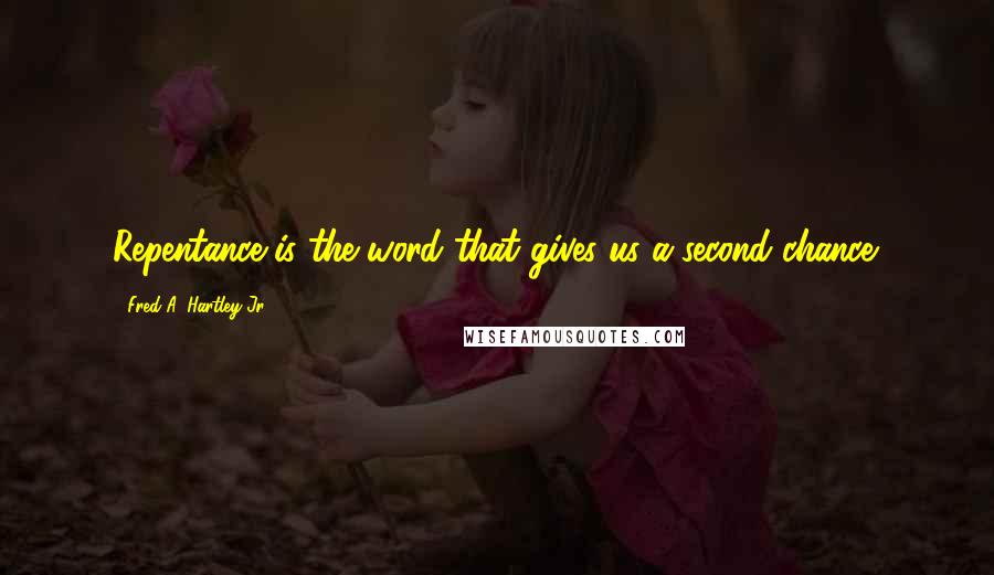 Fred A. Hartley Jr. Quotes: Repentance is the word that gives us a second chance.