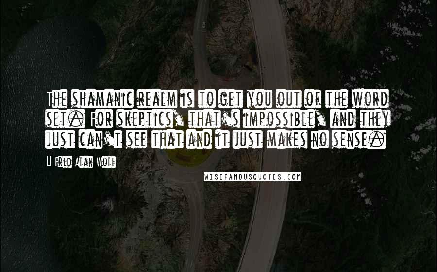 Fred Alan Wolf Quotes: The shamanic realm is to get you out of the word set. For skeptics, that's impossible, and they just can't see that and it just makes no sense.