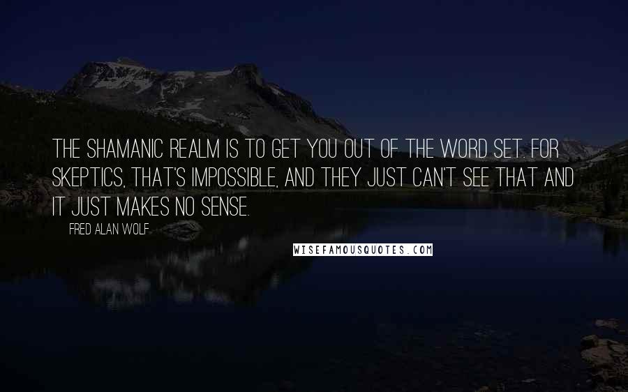 Fred Alan Wolf Quotes: The shamanic realm is to get you out of the word set. For skeptics, that's impossible, and they just can't see that and it just makes no sense.