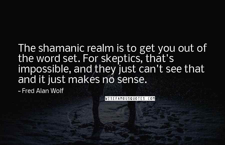 Fred Alan Wolf Quotes: The shamanic realm is to get you out of the word set. For skeptics, that's impossible, and they just can't see that and it just makes no sense.