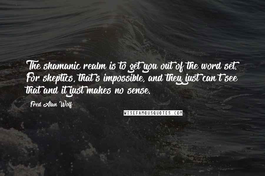 Fred Alan Wolf Quotes: The shamanic realm is to get you out of the word set. For skeptics, that's impossible, and they just can't see that and it just makes no sense.