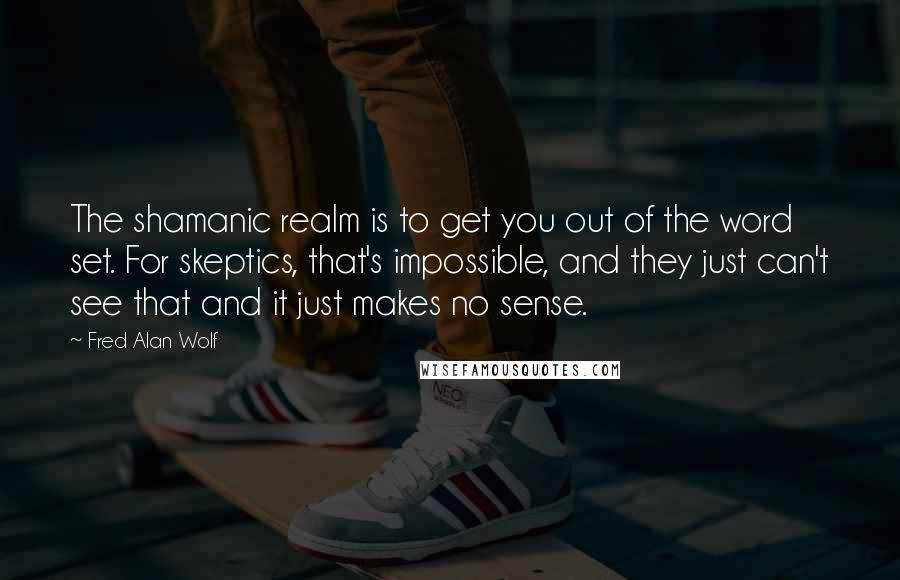 Fred Alan Wolf Quotes: The shamanic realm is to get you out of the word set. For skeptics, that's impossible, and they just can't see that and it just makes no sense.