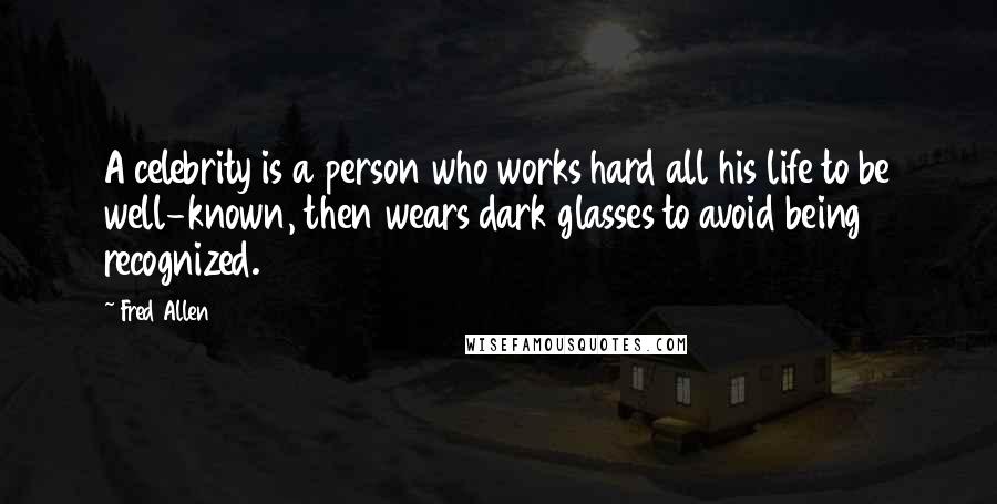 Fred Allen Quotes: A celebrity is a person who works hard all his life to be well-known, then wears dark glasses to avoid being recognized.