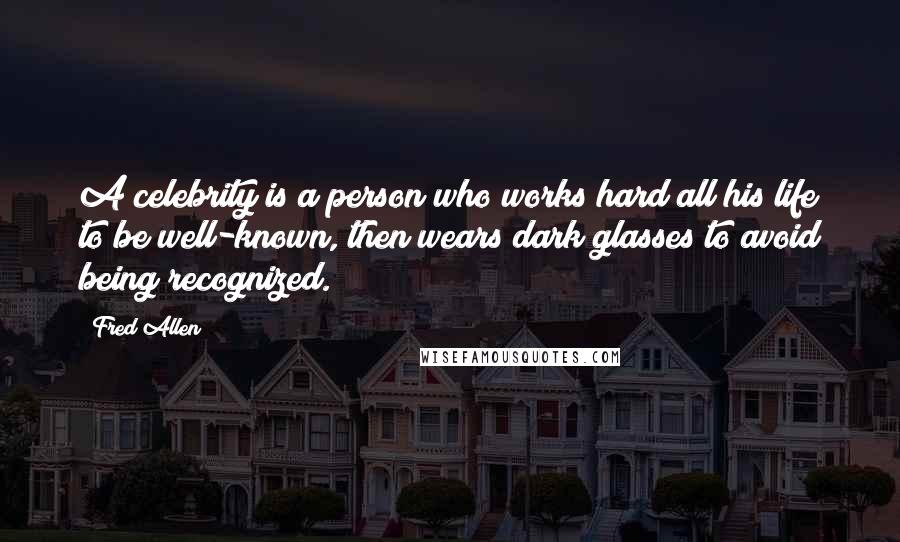Fred Allen Quotes: A celebrity is a person who works hard all his life to be well-known, then wears dark glasses to avoid being recognized.