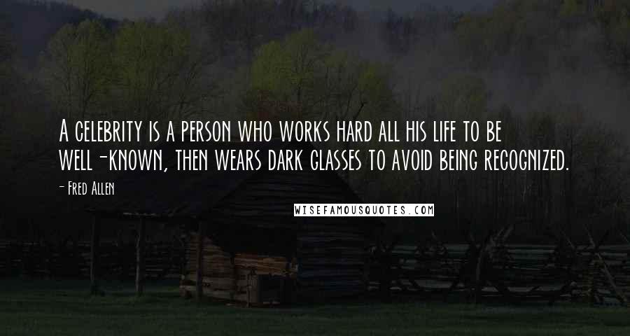 Fred Allen Quotes: A celebrity is a person who works hard all his life to be well-known, then wears dark glasses to avoid being recognized.