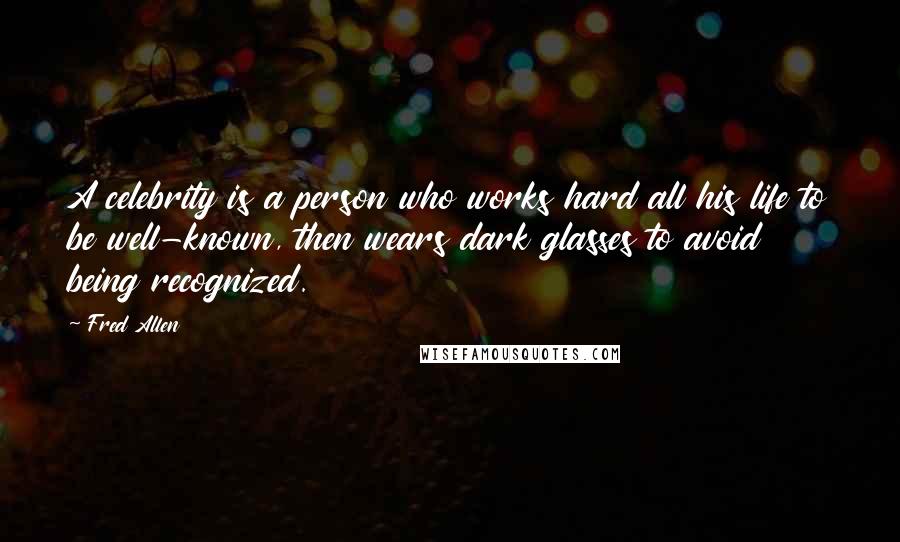Fred Allen Quotes: A celebrity is a person who works hard all his life to be well-known, then wears dark glasses to avoid being recognized.
