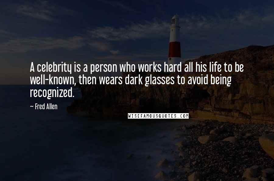 Fred Allen Quotes: A celebrity is a person who works hard all his life to be well-known, then wears dark glasses to avoid being recognized.