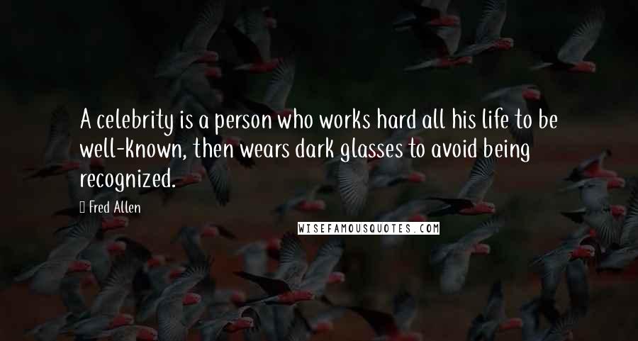 Fred Allen Quotes: A celebrity is a person who works hard all his life to be well-known, then wears dark glasses to avoid being recognized.