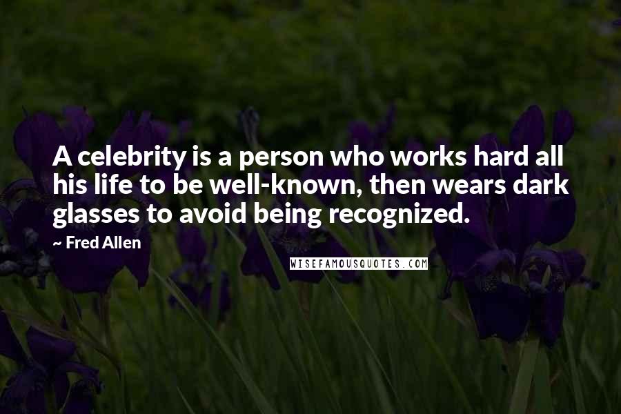 Fred Allen Quotes: A celebrity is a person who works hard all his life to be well-known, then wears dark glasses to avoid being recognized.