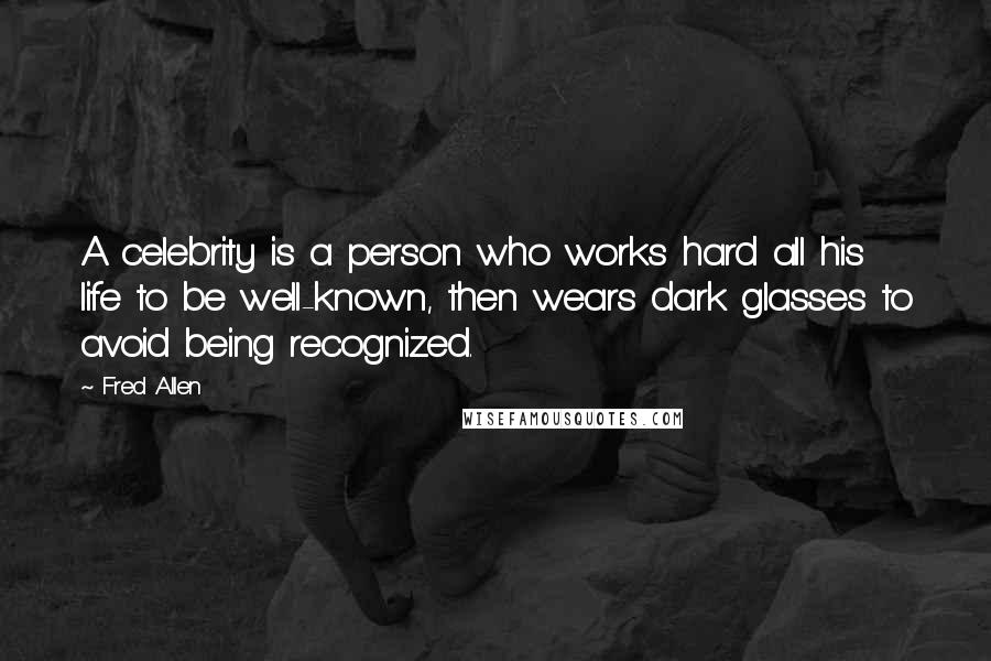 Fred Allen Quotes: A celebrity is a person who works hard all his life to be well-known, then wears dark glasses to avoid being recognized.