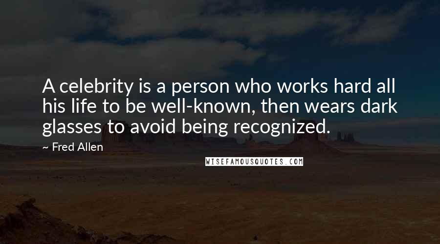 Fred Allen Quotes: A celebrity is a person who works hard all his life to be well-known, then wears dark glasses to avoid being recognized.