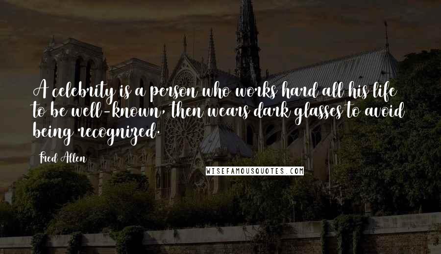 Fred Allen Quotes: A celebrity is a person who works hard all his life to be well-known, then wears dark glasses to avoid being recognized.