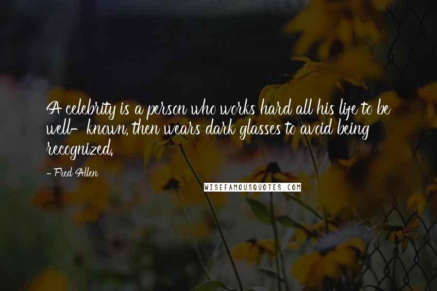 Fred Allen Quotes: A celebrity is a person who works hard all his life to be well-known, then wears dark glasses to avoid being recognized.