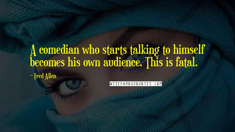 Fred Allen Quotes: A comedian who starts talking to himself becomes his own audience. This is fatal.