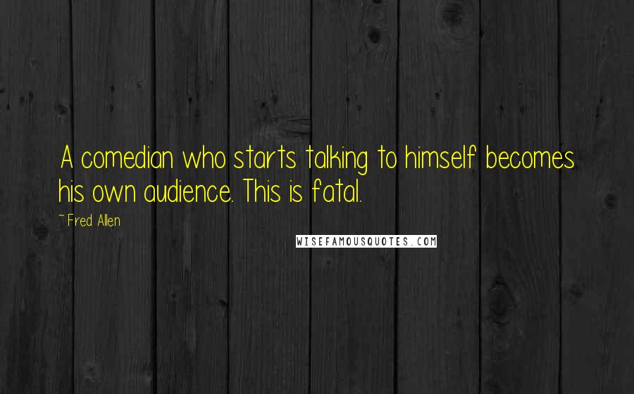 Fred Allen Quotes: A comedian who starts talking to himself becomes his own audience. This is fatal.