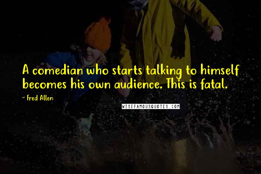 Fred Allen Quotes: A comedian who starts talking to himself becomes his own audience. This is fatal.