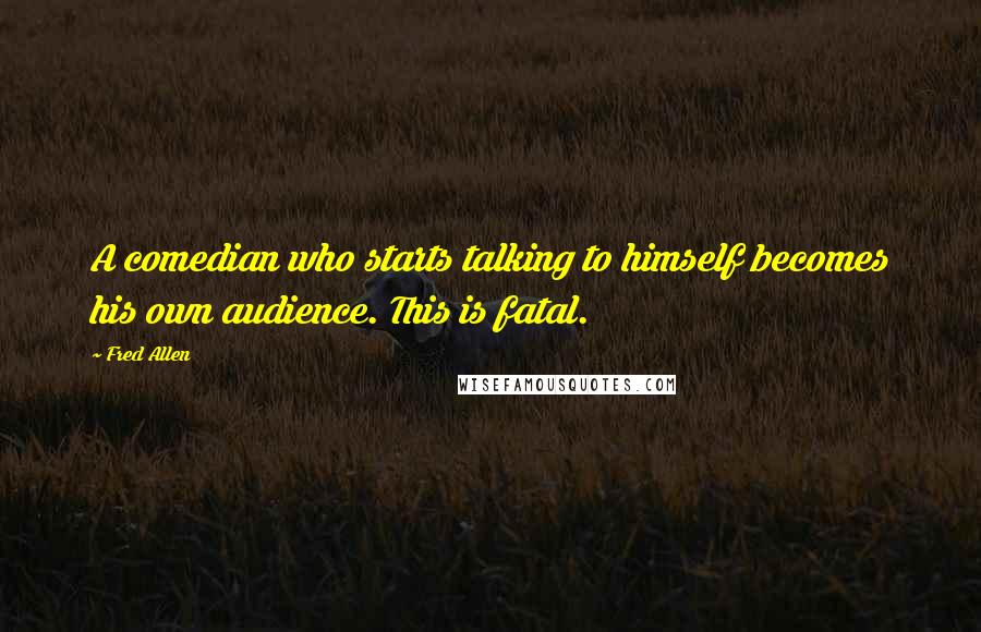 Fred Allen Quotes: A comedian who starts talking to himself becomes his own audience. This is fatal.