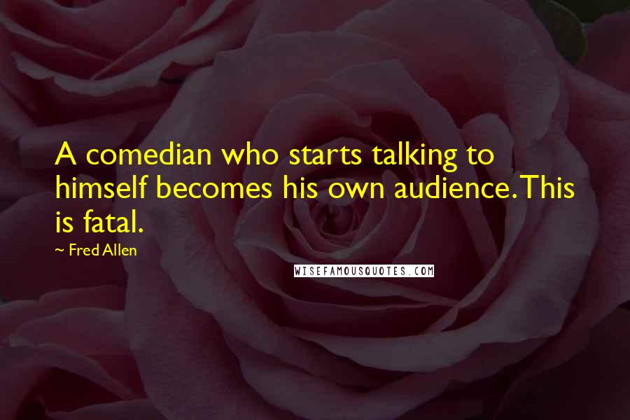 Fred Allen Quotes: A comedian who starts talking to himself becomes his own audience. This is fatal.