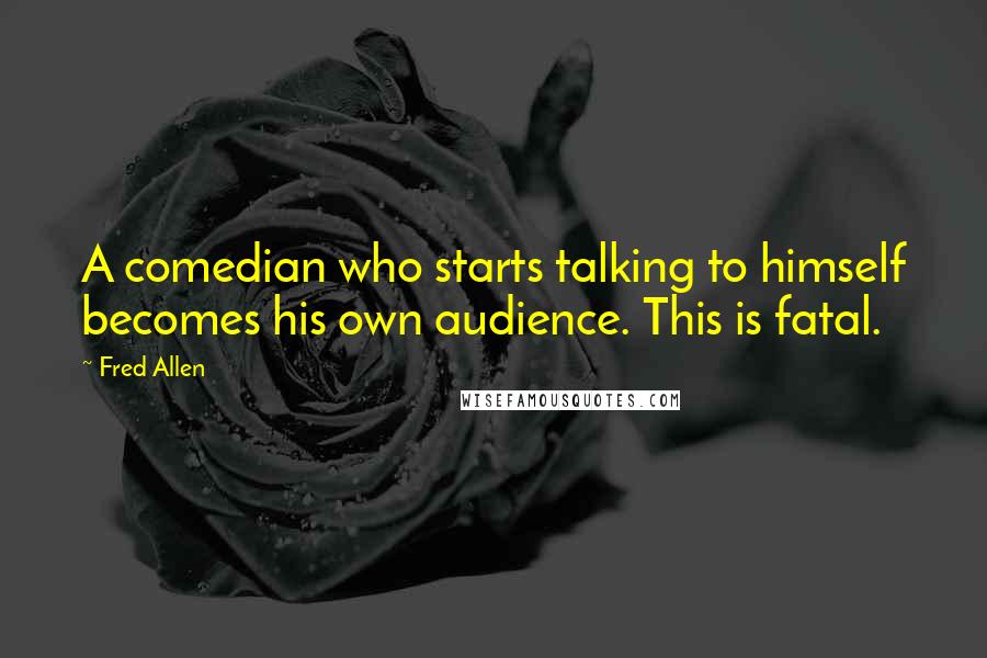 Fred Allen Quotes: A comedian who starts talking to himself becomes his own audience. This is fatal.