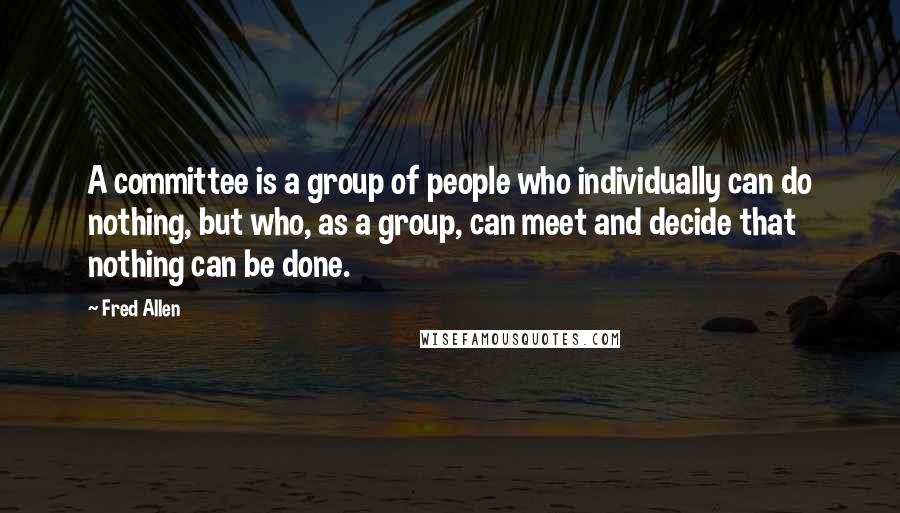 Fred Allen Quotes: A committee is a group of people who individually can do nothing, but who, as a group, can meet and decide that nothing can be done.