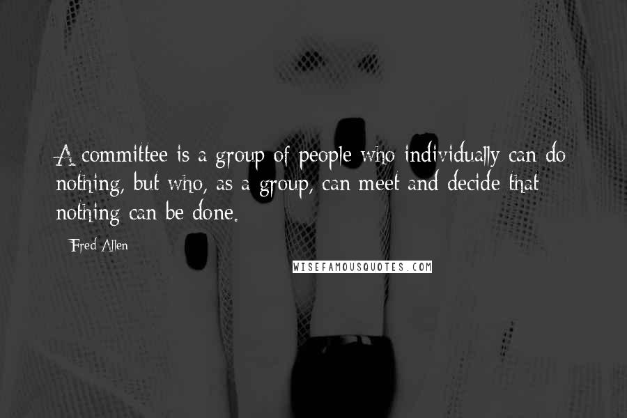 Fred Allen Quotes: A committee is a group of people who individually can do nothing, but who, as a group, can meet and decide that nothing can be done.