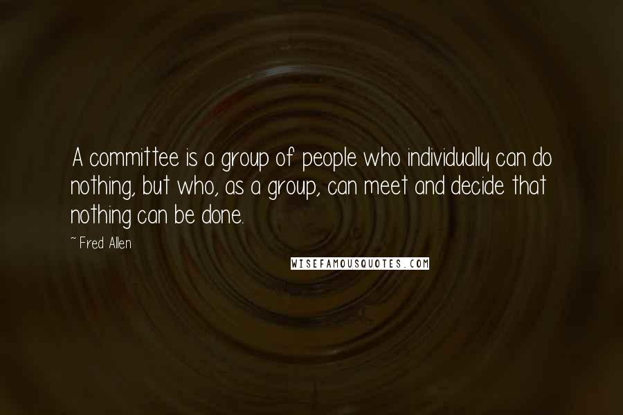 Fred Allen Quotes: A committee is a group of people who individually can do nothing, but who, as a group, can meet and decide that nothing can be done.
