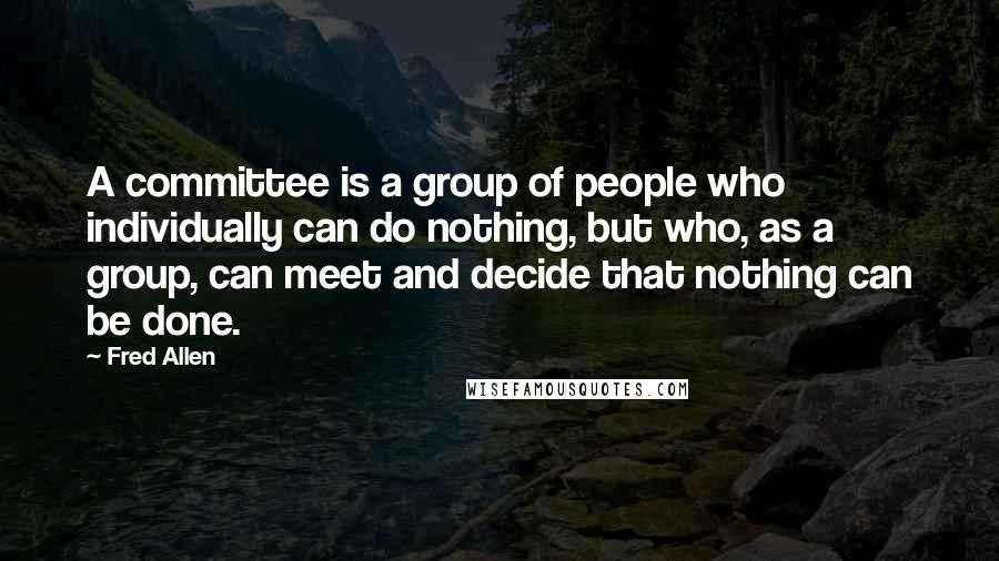 Fred Allen Quotes: A committee is a group of people who individually can do nothing, but who, as a group, can meet and decide that nothing can be done.