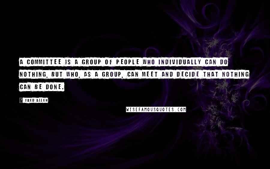 Fred Allen Quotes: A committee is a group of people who individually can do nothing, but who, as a group, can meet and decide that nothing can be done.