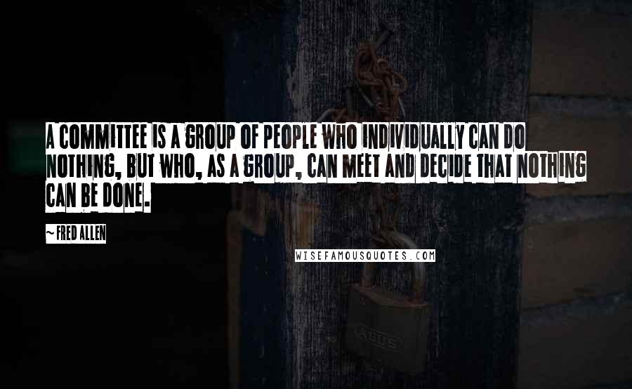 Fred Allen Quotes: A committee is a group of people who individually can do nothing, but who, as a group, can meet and decide that nothing can be done.