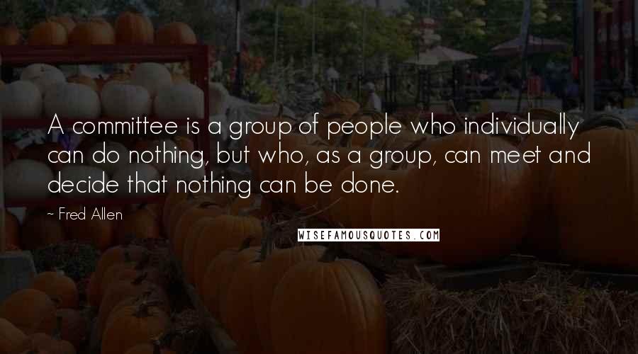 Fred Allen Quotes: A committee is a group of people who individually can do nothing, but who, as a group, can meet and decide that nothing can be done.