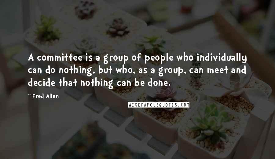 Fred Allen Quotes: A committee is a group of people who individually can do nothing, but who, as a group, can meet and decide that nothing can be done.