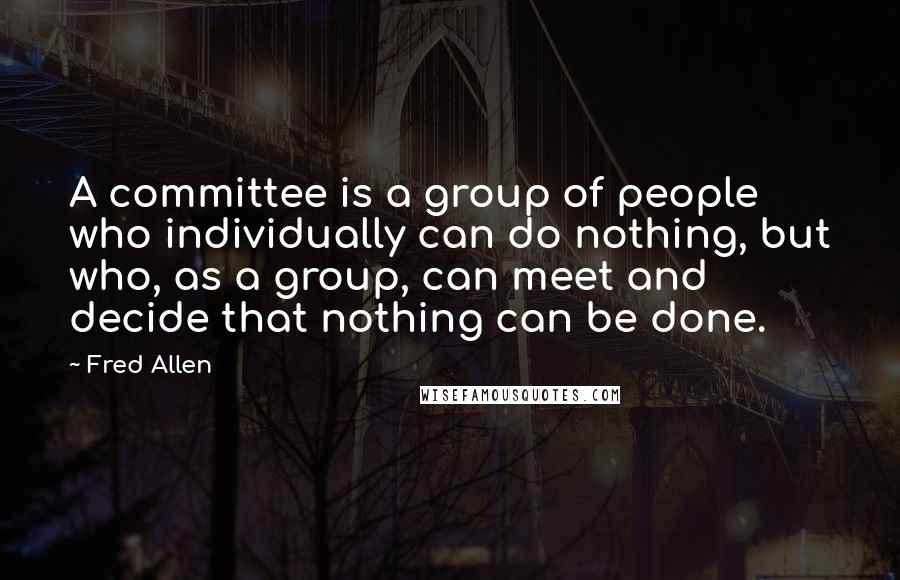 Fred Allen Quotes: A committee is a group of people who individually can do nothing, but who, as a group, can meet and decide that nothing can be done.